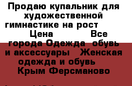 Продаю купальник для художественной гимнастике на рост 160-165 › Цена ­ 7 000 - Все города Одежда, обувь и аксессуары » Женская одежда и обувь   . Крым,Ферсманово